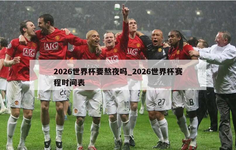 2026世界杯要熬夜吗_2026世界杯赛程时间表