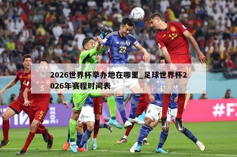 2026世界杯举办地在哪里_足球世界杯2026年赛程时间表