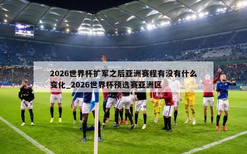 2026世界杯扩军之后亚洲赛程有没有什么变化_2026世界杯预选赛亚洲区