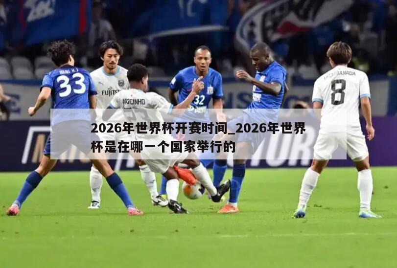 2026年世界杯开赛时间_2026年世界杯是在哪一个国家举行的