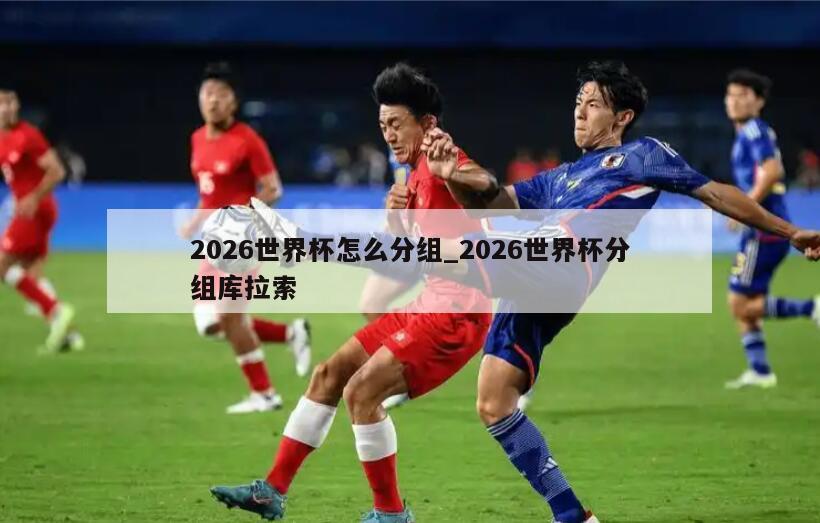 2026世界杯怎么分组_2026世界杯分组库拉索
