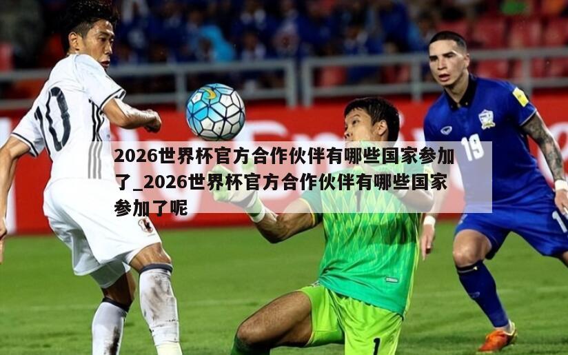 2026世界杯官方合作伙伴有哪些国家参加了_2026世界杯官方合作伙伴有哪些国家参加了呢