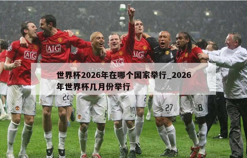 世界杯2026年在哪个国家举行_2026年世界杯几月份举行