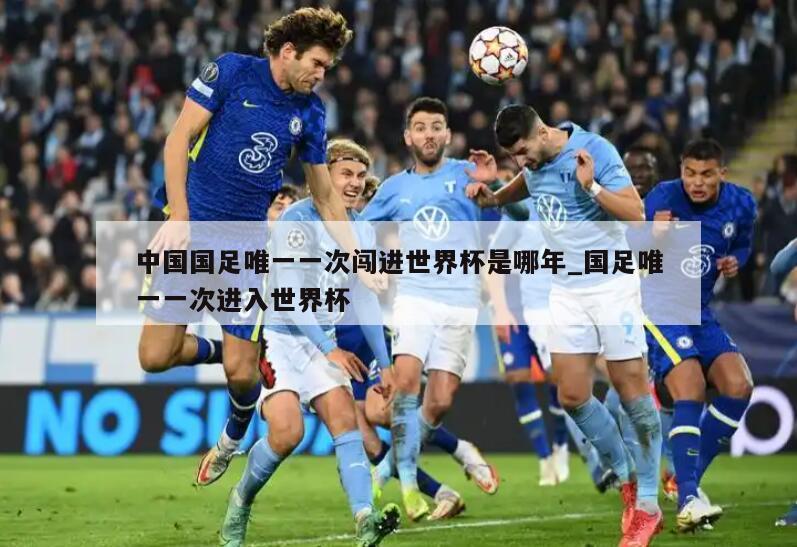 中国国足唯一一次闯进世界杯是哪年_国足唯一一次进入世界杯