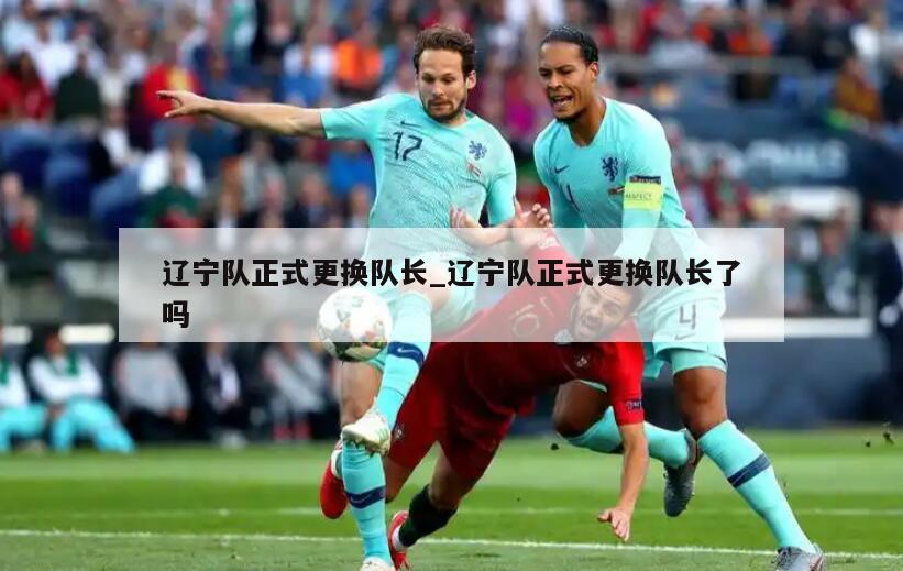 辽宁队正式更换队长_辽宁队正式更换队长了吗