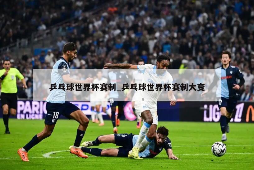 乒乓球世界杯赛制_乒乓球世界杯赛制大变