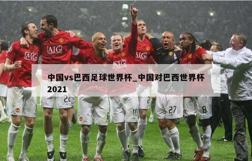 中国vs巴西足球世界杯_中国对巴西世界杯2021