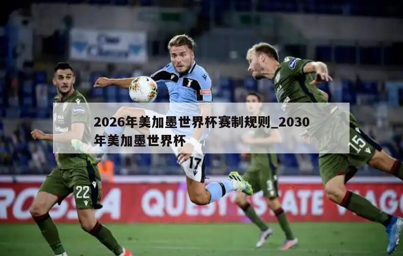 2026年美加墨世界杯赛制规则_2030年美加墨世界杯