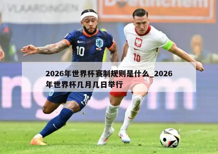 2026年世界杯赛制规则是什么_2026年世界杯几月几日举行