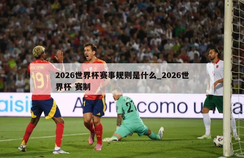 2026世界杯赛事规则是什么_2026世界杯 赛制