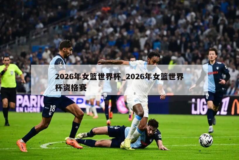 2026年女篮世界杯_2026年女篮世界杯资格赛