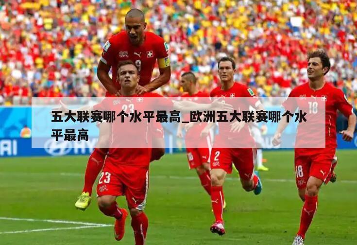 五大联赛哪个水平最高_欧洲五大联赛哪个水平最高