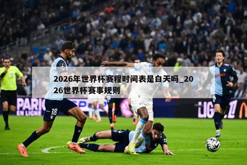 2026年世界杯赛程时间表是白天吗_2026世界杯赛事规则