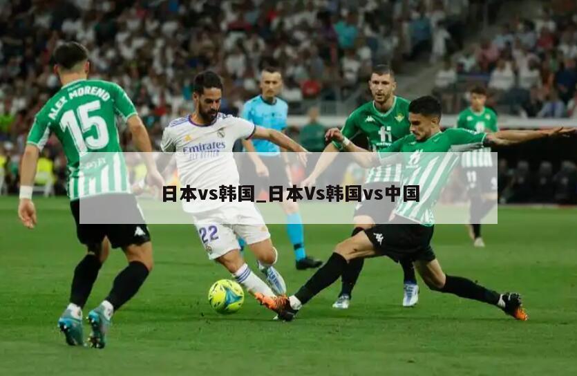 日本vs韩国_日本Vs韩国vs中国