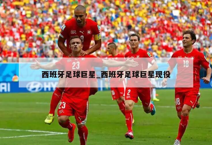 西班牙足球巨星_西班牙足球巨星现役