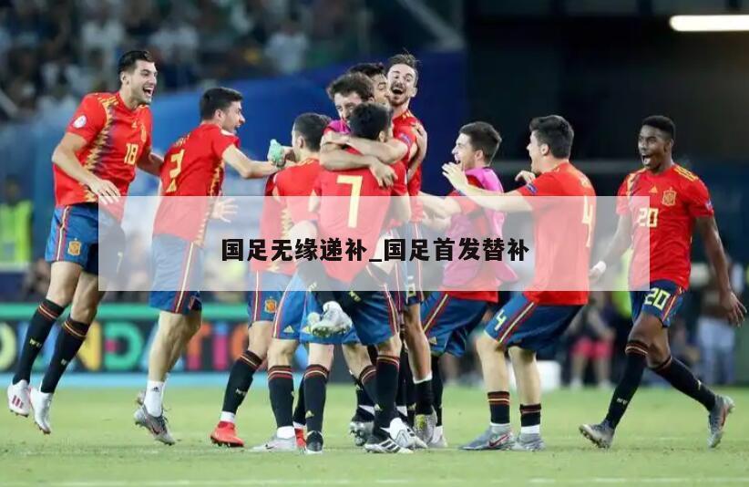 国足无缘递补_国足首发替补